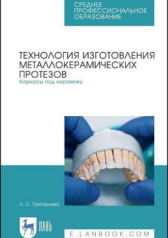 Технология изготовления металлокерамических протезов. Каркасы под керамику, Григорьева Л. С., Издательство Лань.