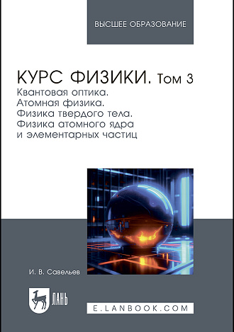 Курс физики. В 3 томах. Том 3. Квантовая оптика. Атомная физика. Физика твердого тела. Физика атомного ядра и элементарных частиц, Савельев И. В., Издательство Лань.