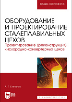 Оборудование и проектирование сталеплавильных цехов. Проектирование (реконструкция) кислородно-конвертерных цехов, Степанов А. Т., Издательство Лань.