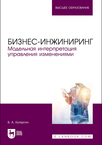 Бизнес-инжиниринг. Модельная интерпретация управления изменениями., Кутергин В.А., Издательство Лань.