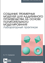 Создание трехмерных моделей для аддитивного производства на основе полигонального моделирования. Лабораторный практикум, Суворов А. П., Издательство Лань.