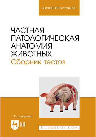 Частная патологическая анатомия животных. Сборник тестов, Вахрушева Т. И., Издательство Лань.