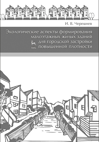 Экологические аспекты формирования малоэтажных жилых зданий для городской застройки повышенной плотности, Черешнев И.В., Издательство Лань.