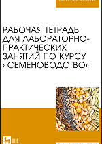 Рабочая тетрадь для лабораторно-практических занятий по курсу «Семеноводство», Березкин А. Н., Буко О. А., Малько А. М., Пыльнев В. В., Рубец В. С., Издательство Лань.
