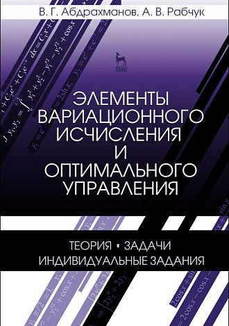 Элементы вариационного исчисления и оптимального управления. Теория, задачи, индивидуальные задания, Абдрахманов В.Г., Рабчук А.В., Издательство Лань.