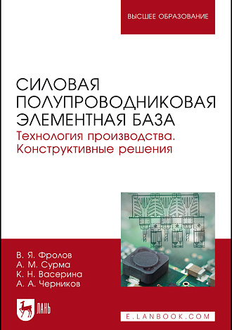 Силовая полупроводниковая элементная база. Технология производства. Конструктивные решения, Фролов В. Я., Сурма А.М., Васерина К.Н., Черников А.А., Издательство Лань.
