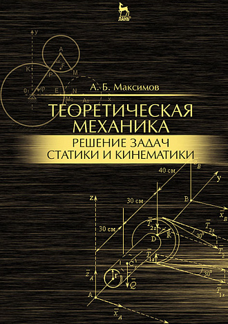 Теоретическая механика. Решение задач статики и кинематики, Максимов А.Б., Издательство Лань.