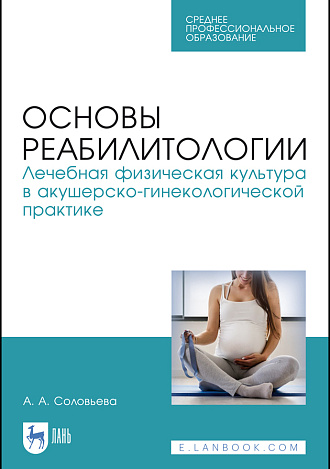 Основы реабилитологии. Лечебная физическая культура в акушерско-гинекологической практике, Соловьева А. А., Издательство Лань.