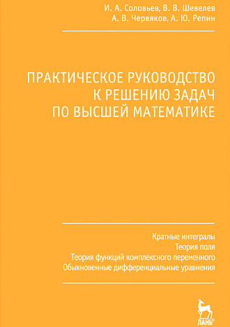 Практическое руководство к решению задач по высшей математике. Кратные интегралы, теория поля, теория функций комплексного переменного, обыкновенные дифференциальные уравнения, Соловьев И.А., Шевелев В.В., Червяков А.В., Репин А.Ю., Издательство Лань.