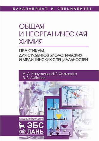 Общая и неорганическая химия. Практикум. Для студентов биологических и медицинских специальностей, Капустина А.А., Хальченко И.Г., Либанов В.В., Издательство Лань.