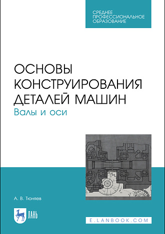 Основы конструирования деталей машин. Валы и оси, Тюняев А.В., Издательство Лань.