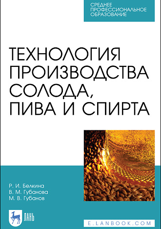 Технология производства солода, пива и спирта, Белкина Р. И., Губанова В. М., Губанов М. В., Издательство Лань.