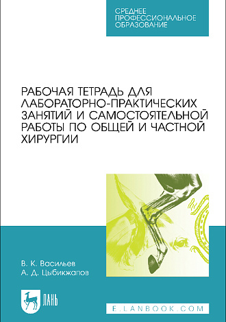 Рабочая тетрадь для лабораторно-практических занятий и самостоятельной работы по общей и частной хирургии, Васильев В. К., Цыбикжапов А. Д., Издательство Лань.
