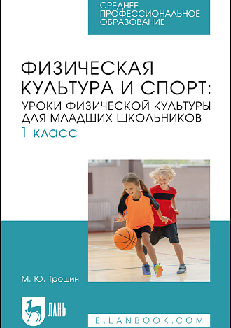 Физическая культура и спорт: уроки физической культуры для младших школьников. 1 класс, Трошин М. Ю., Издательство Лань.