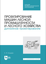 Проектирование машин лесной промышленности и лесного хозяйства. Дипломное проектирование, Козьмин С.Ф., Издательство Лань.