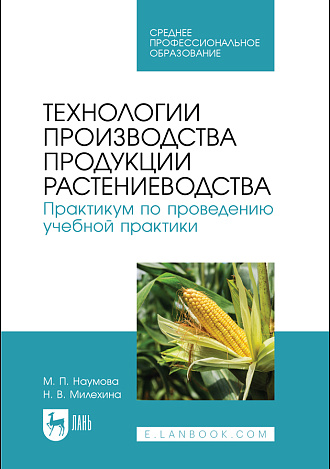Технологии производства продукции растениеводства. Практикум по проведению учебной практики, Наумова М. П., Милехина Н. В., Издательство Лань.