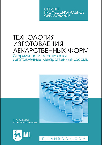 Технология изготовления лекарственных форм. Стерильные и асептически изготовленные лекарственные формы, Дьякова Н. А., Полковникова Ю. А., Издательство Лань.