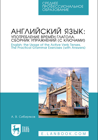 Английский язык: употребление времён глагола. Сборник упражнений (с ключами). English: the Usage of the Active Verb Tenses. Tye Practical Grammar Exercises (with Answers), Сибиряков А. В., Издательство Лань.