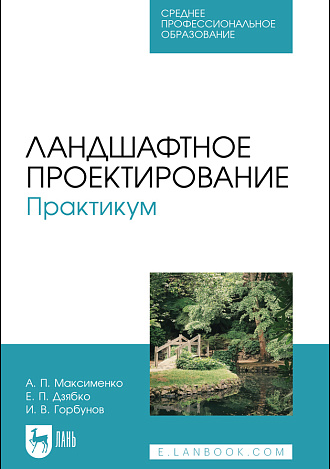 Ландшафтное проектирование. Практикум, Максименко А. П., Дзябко Е. П., Горбунов И. В., Издательство Лань.