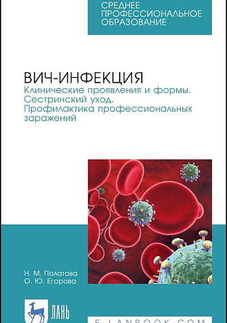 ВИЧ-инфекция. Клинические проявления и формы. Сестринский уход. Профилактика профессиональных заражений, Палатова Н. М., Егорова О. Ю., Издательство Лань.