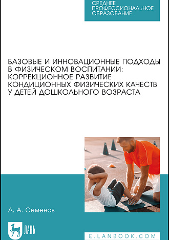 Базовые и инновационные подходы в физическом воспитании: коррекционное развитие кондиционных физических качеств у детей дошкольного возраста, Семенов Л.А., Издательство Лань.