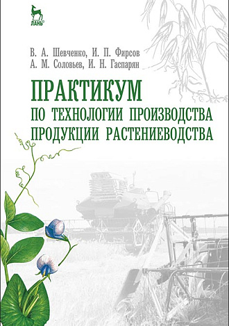 Практикум по технологии производства продукции растениеводства, Шевченко В.А., Фирсов И.П., Соловьев А.М., Гаспарян И.Н., Издательство Лань.