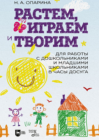 Растем, играем и творим. Для работы с дошкольниками и младшими школьниками в часы досуга, Опарина Н.А., Издательство Лань.