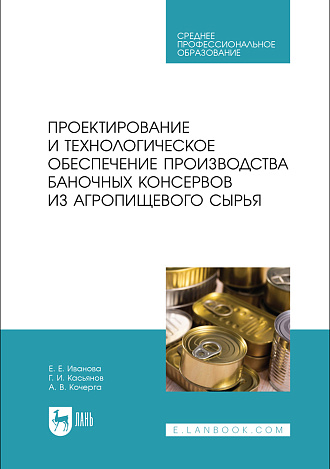 Проектирование и технологическое обеспечение производства баночных консервов из агропищевого сырья, Иванова Е. Е., Касьянов Г. И., Кочерга А.В., Издательство Лань.