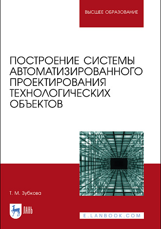 Построение системы автоматизированного проектирования технологических объектов, Зубкова Т. М., Издательство Лань.